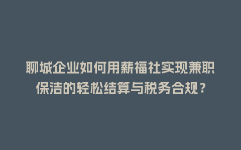 聊城企业如何用薪福社实现兼职保洁的轻松结算与税务合规？