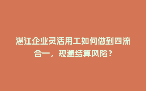 湛江企业灵活用工如何做到四流合一，规避结算风险？