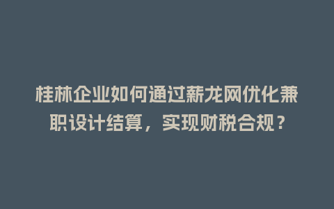 桂林企业如何通过薪龙网优化兼职设计结算，实现财税合规？