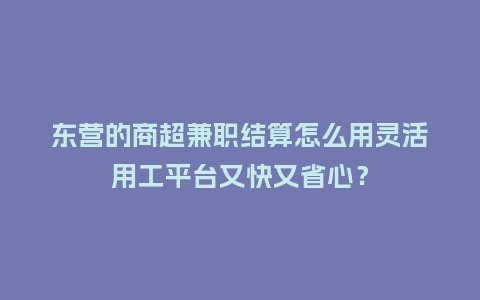 东营的商超兼职结算怎么用灵活用工平台又快又省心？