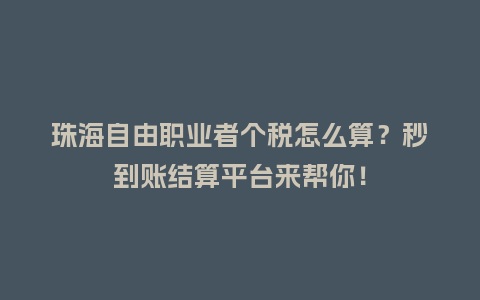 珠海自由职业者个税怎么算？秒到账结算平台来帮你！