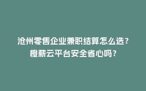 沧州零售企业兼职结算怎么选？橙薪云平台安全省心吗？