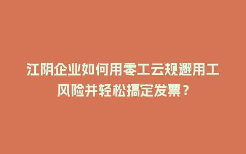 江阴企业如何用零工云规避用工风险并轻松搞定发票？