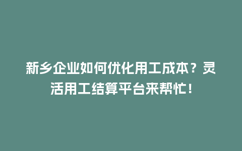 新乡企业如何优化用工成本？灵活用工结算平台来帮忙！