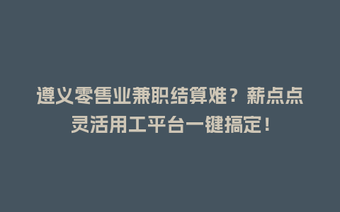 遵义零售业兼职结算难？薪点点灵活用工平台一键搞定！
