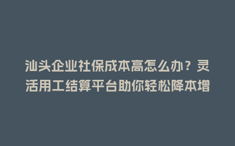 汕头企业社保成本高怎么办？灵活用工结算平台助你轻松降本增效