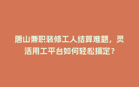 唐山兼职装修工人结算难题，灵活用工平台如何轻松搞定？