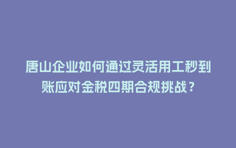 唐山企业如何通过灵活用工秒到账应对金税四期合规挑战？