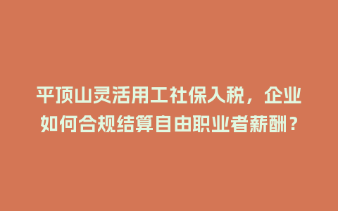 平顶山灵活用工社保入税，企业如何合规结算自由职业者薪酬？