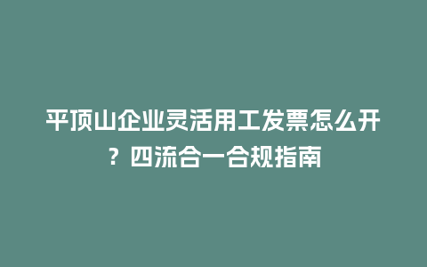平顶山企业灵活用工发票怎么开？四流合一合规指南