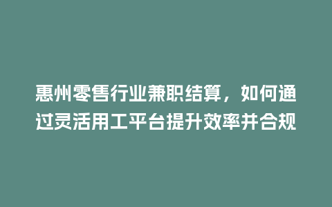 惠州零售行业兼职结算，如何通过灵活用工平台提升效率并合规？