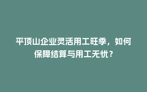 平顶山企业灵活用工旺季，如何保障结算与用工无忧？