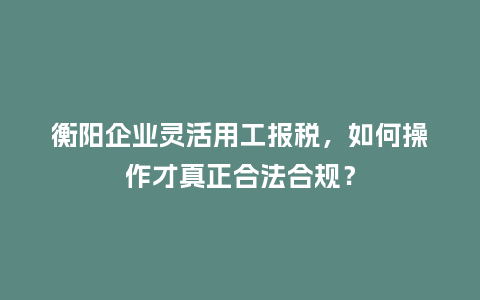 衡阳企业灵活用工报税，如何操作才真正合法合规？