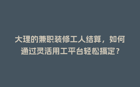 大理的兼职装修工人结算，如何通过灵活用工平台轻松搞定？