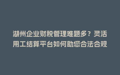 湖州企业财税管理难题多?灵活用工结算平台如何助您合法合规降本增效插图 湖州企业财税管理难题多?灵活用工结算平台如何助您合法合规降本增效插图