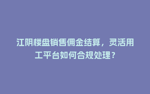 江阴楼盘销售佣金结算，灵活用工平台如何合规处理？