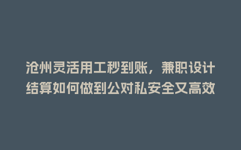 沧州灵活用工秒到账，兼职设计结算如何做到公对私安全又高效？