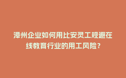 漳州企业如何用比安灵工规避在线教育行业的用工风险?插图 漳州企业如何用比安灵工规避在线教育行业的用工风险?插图