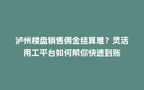 泸州楼盘销售佣金结算难？灵活用工平台如何帮你快速到账