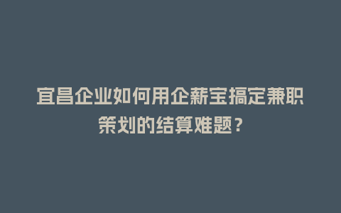 宜昌企业如何用企薪宝搞定兼职策划的结算难题?插图 宜昌企业如何用企薪宝搞定兼职策划的结算难题?插图