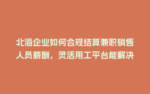 北海企业如何合规结算兼职销售人员薪酬，灵活用工平台能解决吗？