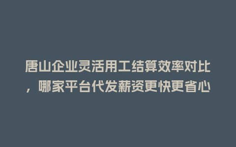 唐山企业灵活用工结算效率对比，哪家平台代发薪资更快更省心？