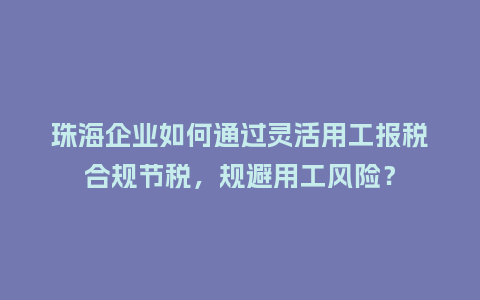 珠海企业如何通过灵活用工报税合规节税,规避用工风险?插图 珠海企业如何通过灵活用工报税合规节税,规避用工风险?插图
