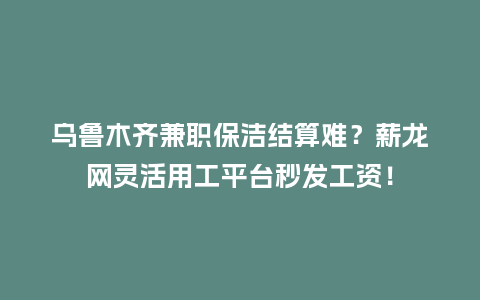 乌鲁木齐兼职保洁结算难?薪龙网灵活用工平台秒发工资!插图 乌鲁木齐兼职保洁结算难?薪龙网灵活用工平台秒发工资!插图