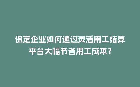 保定企业如何通过灵活用工结算平台大幅节省用工成本？