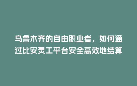 乌鲁木齐的自由职业者，如何通过比安灵工平台安全高效地结算收入？