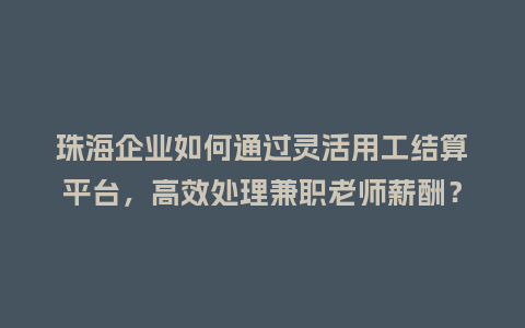 珠海企业如何通过灵活用工结算平台，高效处理兼职老师薪酬？