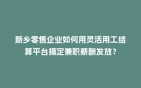 新乡零售企业如何用灵活用工结算平台搞定兼职薪酬发放？