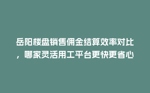 岳阳楼盘销售佣金结算效率对比，哪家灵活用工平台更快更省心？