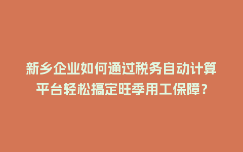 新乡企业如何通过税务自动计算平台轻松搞定旺季用工保障？