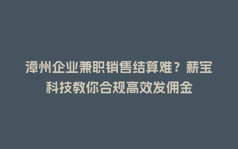 漳州企业兼职销售结算难？薪宝科技教你合规高效发佣金