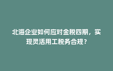 北海企业如何应对金税四期,实现灵活用工税务合规?插图 北海企业如何应对金税四期,实现灵活用工税务合规?插图