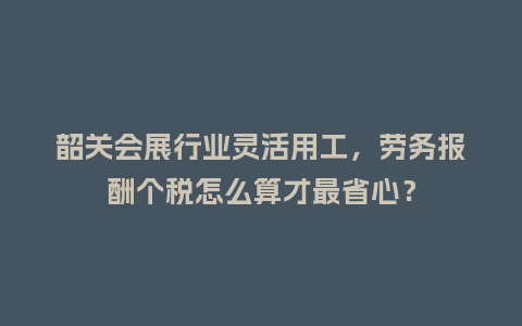 韶关会展行业灵活用工，劳务报酬个税怎么算才最省心？
