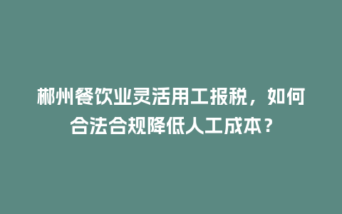 郴州餐饮业灵活用工报税,如何合法合规降低人工成本?插图 郴州餐饮业灵活用工报税,如何合法合规降低人工成本?插图