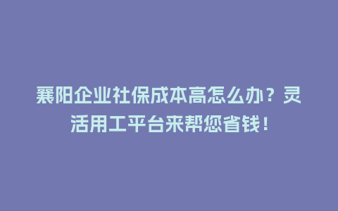襄阳企业社保成本高怎么办？灵活用工平台来帮您省钱！
