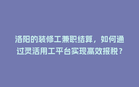 洛阳的装修工兼职结算，如何通过灵活用工平台实现高效报税？