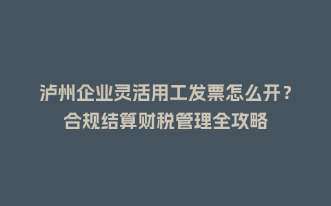 泸州企业灵活用工发票怎么开？合规结算财税管理全攻略
