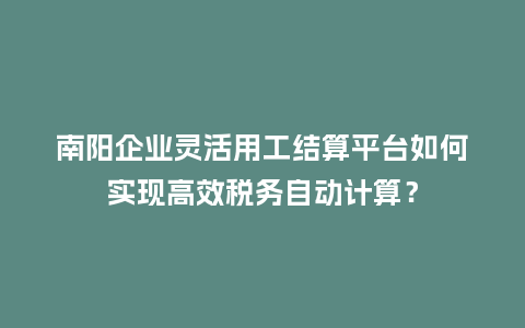 南阳企业灵活用工结算平台如何实现高效税务自动计算?插图 南阳企业灵活用工结算平台如何实现高效税务自动计算?插图