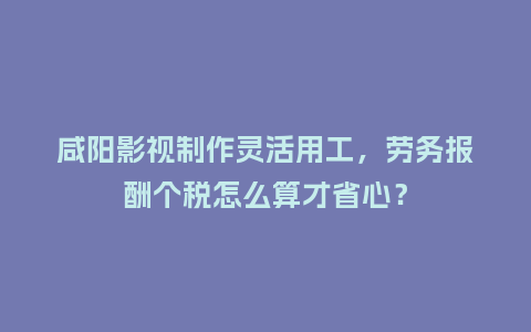 咸阳影视制作灵活用工,劳务报酬个税怎么算才省心?插图 咸阳影视制作灵活用工,劳务报酬个税怎么算才省心?插图