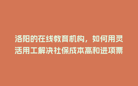 洛阳的在线教育机构,如何用灵活用工解决社保成本高和进项票缺失难题?插图 洛阳的在线教育机构,如何用灵活用工解决社保成本高和进项票缺失难题?插图
