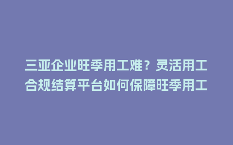三亚企业旺季用工难？灵活用工合规结算平台如何保障旺季用工安全？