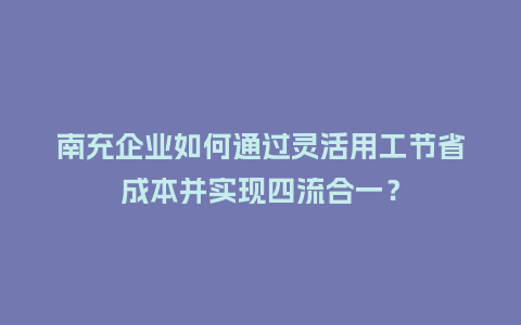 南充企业如何通过灵活用工节省成本并实现四流合一？