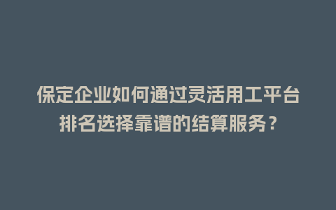 保定企业如何通过灵活用工平台排名选择靠谱的结算服务?插图 保定企业如何通过灵活用工平台排名选择靠谱的结算服务?插图