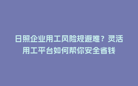 日照企业用工风险规避难？灵活用工平台如何帮你安全省钱