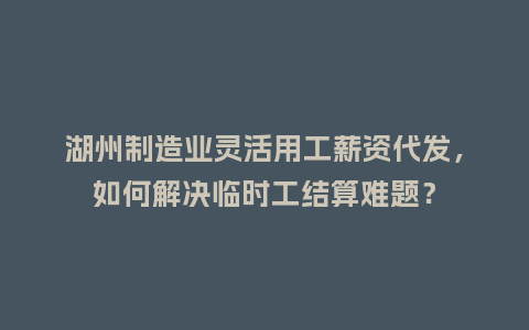 湖州制造业灵活用工薪资代发，如何解决临时工结算难题？