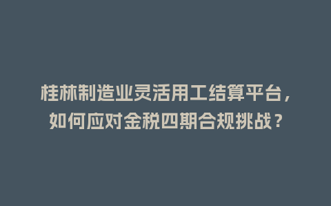 桂林制造业灵活用工结算平台,如何应对金税四期合规挑战?插图 桂林制造业灵活用工结算平台,如何应对金税四期合规挑战?插图